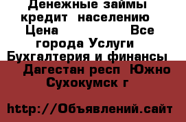 Денежные займы (кредит) населению › Цена ­ 1 500 000 - Все города Услуги » Бухгалтерия и финансы   . Дагестан респ.,Южно-Сухокумск г.
